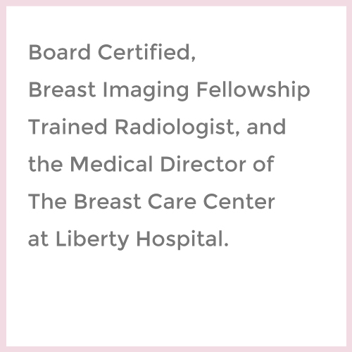 Board Certified, Breast Imaging Fellowship Trained Radiologist, and the Medical Director of Women’s Imaging Center at Liberty Hospital img